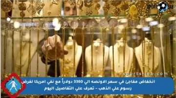 انخفاض مفاجئ في سعر الأونصة إلى 3360 دولاراً مع نفى أمريكا لفرض رسوم على الذهب – تعرف على التفاصيل اليوم